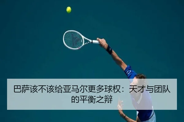 巴萨该不该给亚马尔更多球权：天才与团队的平衡之辩