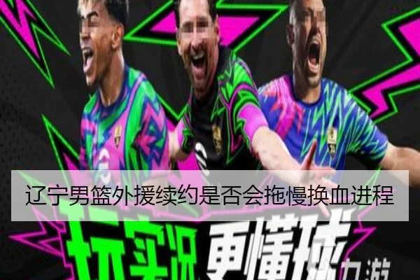 辽宁男篮外援续约是否会拖慢换血进程