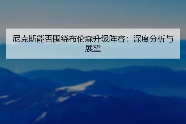 尼克斯能否围绕布伦森升级阵容：深度分析与展望