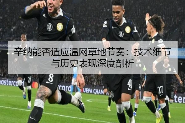 辛纳能否适应温网草地节奏：技术细节与历史表现深度剖析